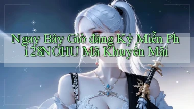 ngay bây giờ đăng ký miễn phí 28nohu mã khuyến mãi