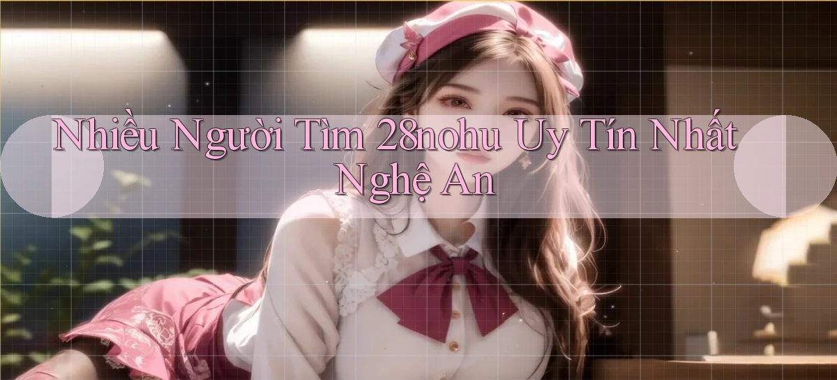 nhiều người tìm 28nohu uy tín nhất Nghệ An