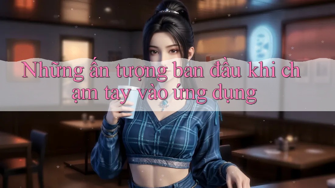 Những ấn tượng ban đầu khi chạm tay vào ứng dụng Những ấn tượng ban đầu khi chạm tay vào ứng dụng