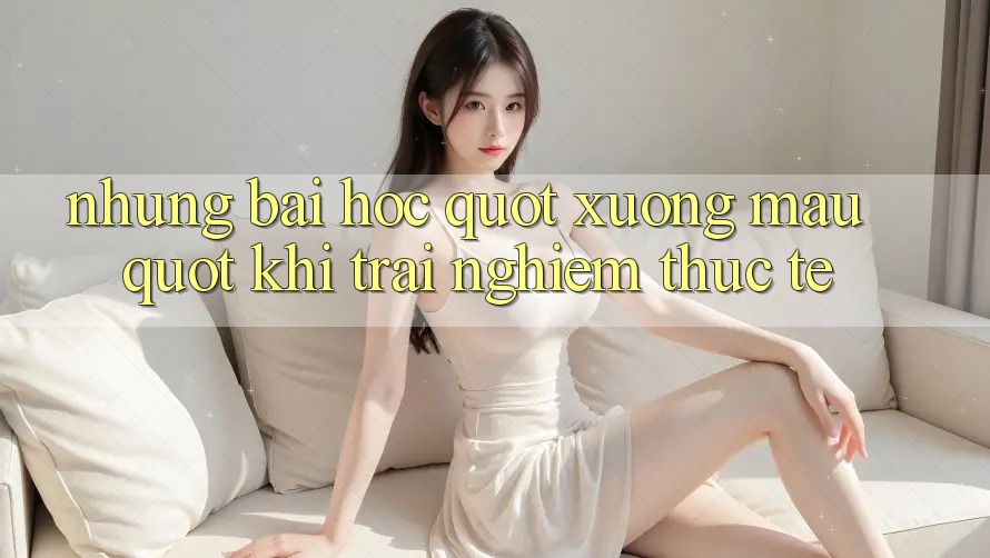 Những bài học " xương máu" khi trải nghiệm thực tế Những bài học " xương máu" khi trải nghiệm thực tế