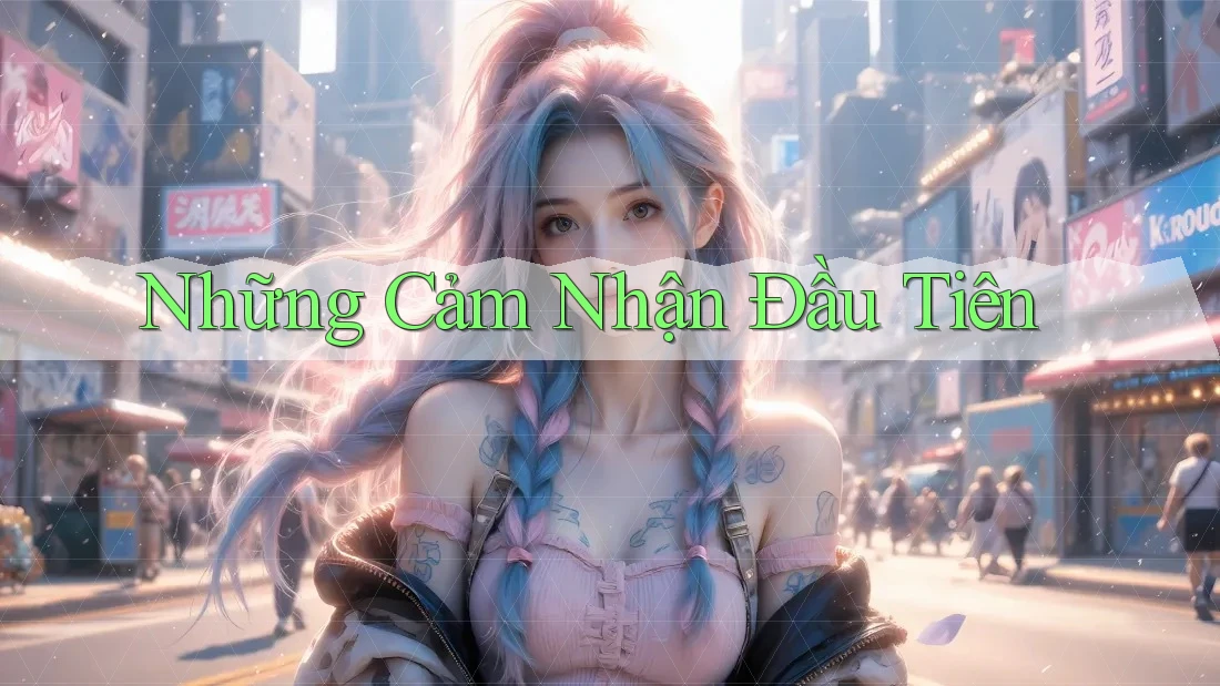 Những Cảm Nhận Đầu Tiên Những Cảm Nhận Đầu Tiên
