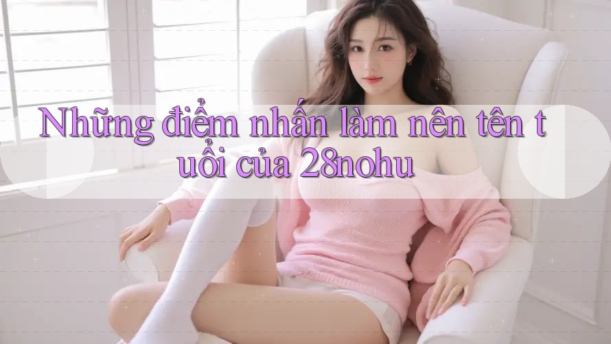 Những điểm nhấn làm nên tên tuổi của 28nohu Những điểm nhấn làm nên tên tuổi của 28nohu