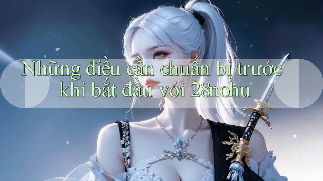Những điều cần chuẩn bị trước khi bắt đầu với 28nohu Những điều cần chuẩn bị trước khi bắt đầu với 28nohu