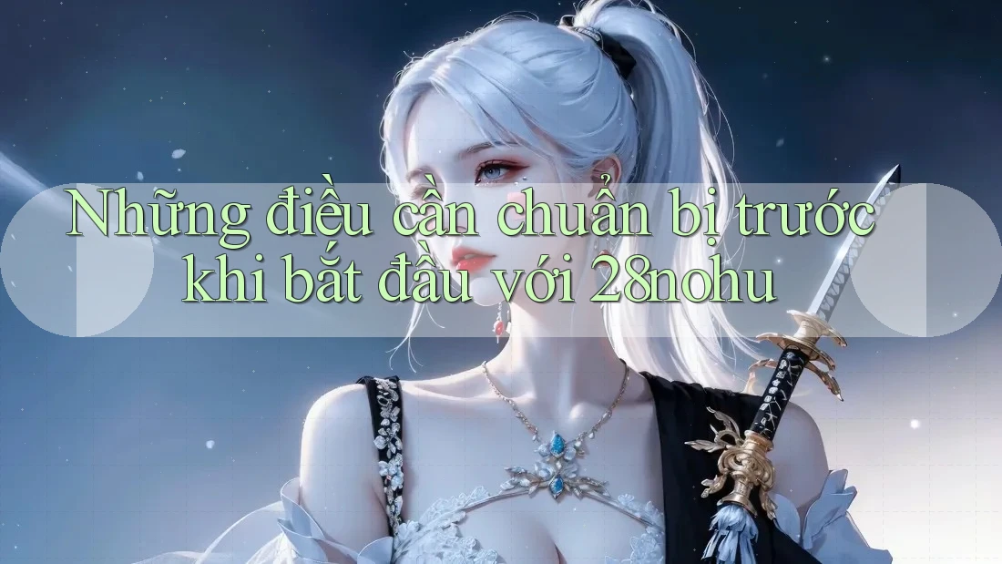 Những điều cần chuẩn bị trước khi bắt đầu với 28nohu Những điều cần chuẩn bị trước khi bắt đầu với 28nohu