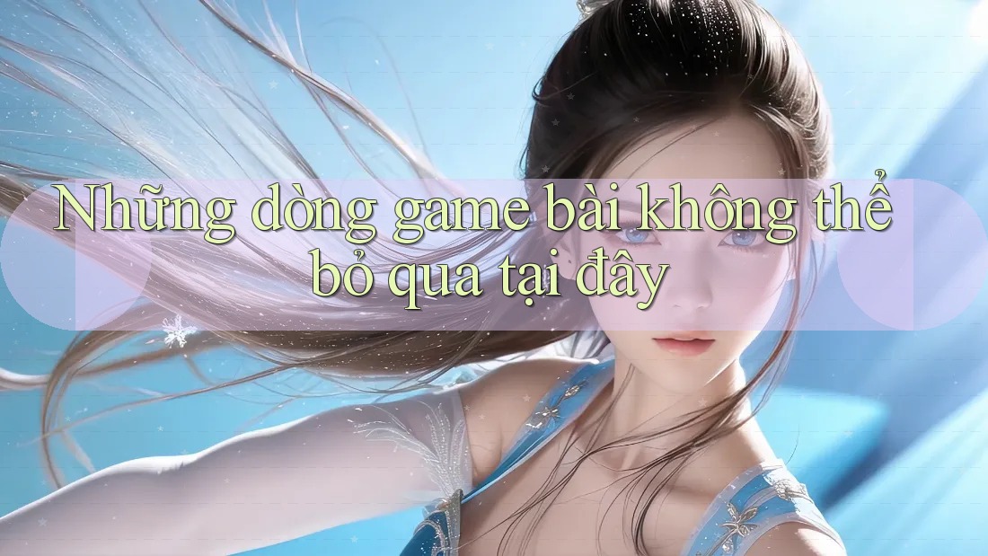 Những dòng game bài không thể bỏ qua tại đây Những dòng game bài không thể bỏ qua tại đây