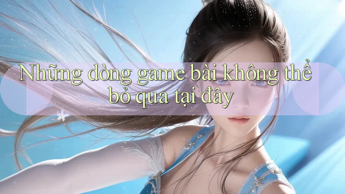 Những dòng game bài không thể bỏ qua tại đây Những dòng game bài không thể bỏ qua tại đây
