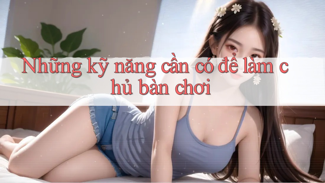 Những kỹ năng cần có để làm chủ bàn chơi