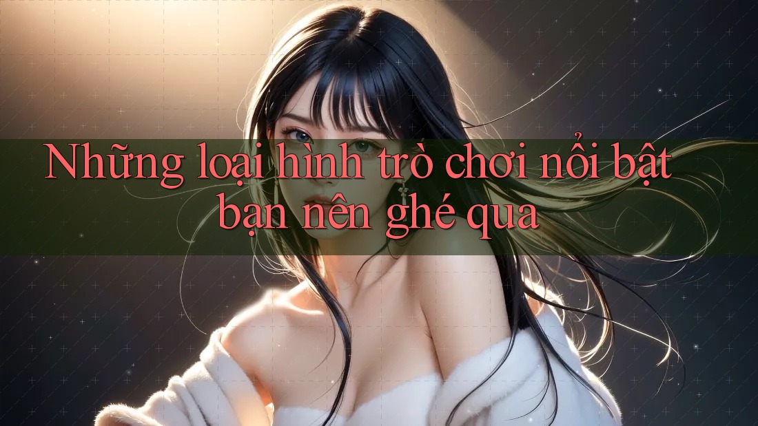 Những loại hình trò chơi nổi bật bạn nên ghé qua Những loại hình trò chơi nổi bật bạn nên ghé qua