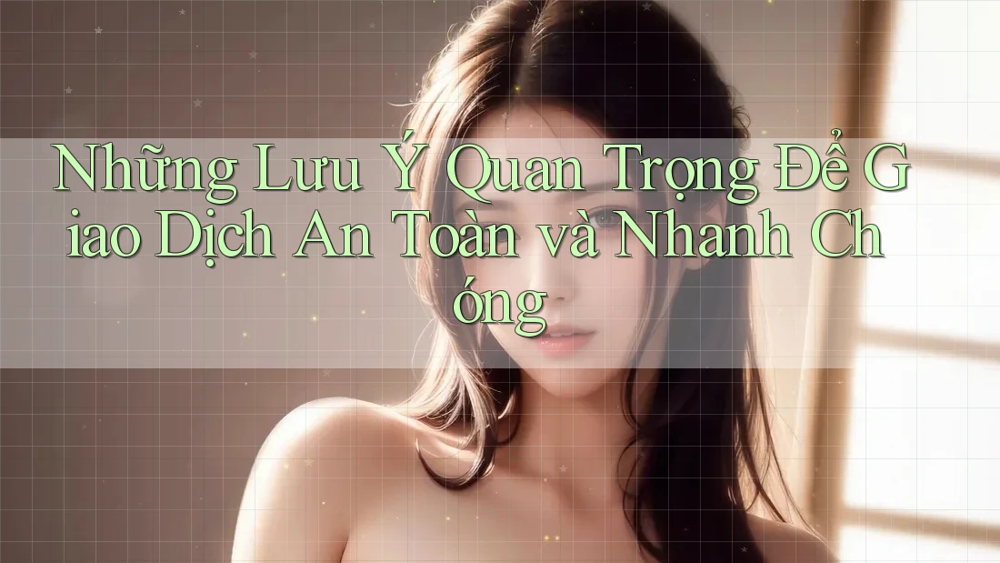 Những Lưu Ý Quan Trọng Để Giao Dịch An Toàn và Nhanh Chóng Những Lưu Ý Quan Trọng Để Giao Dịch An Toàn và Nhanh Chóng