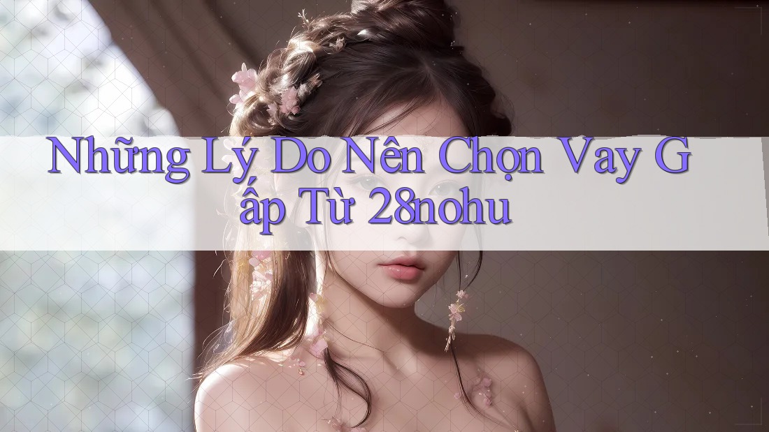 Những Lý Do Nên Chọn Vay Gấp Từ 28nohu Những Lý Do Nên Chọn Vay Gấp Từ 28nohu
