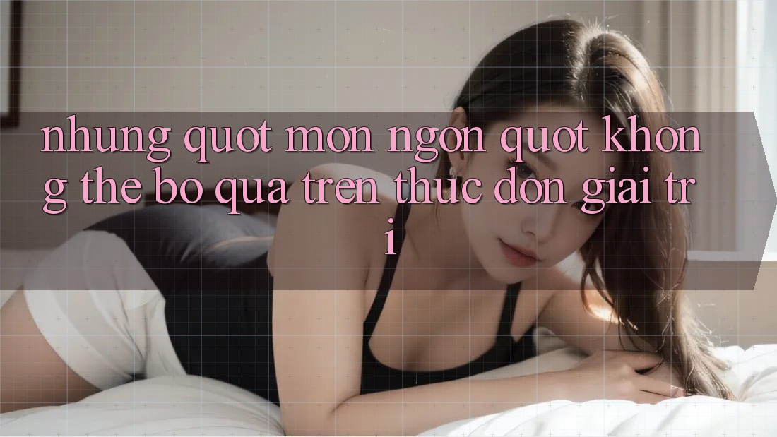 Những " món ngon" không thể bỏ qua trên thực đơn giải trí Những " món ngon" không thể bỏ qua trên thực đơn giải trí