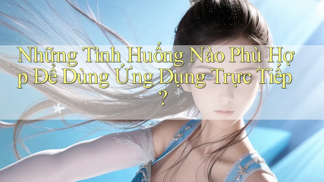 Những Tình Huống Nào Phù Hợp Để Dùng Ứng Dụng Trực Tiếp? Những Tình Huống Nào Phù Hợp Để Dùng Ứng Dụng Trực Tiếp?
