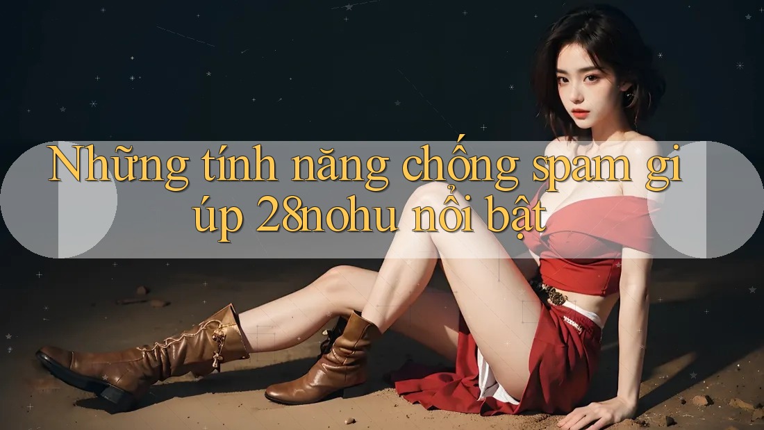 Những tính năng chống spam giúp 28nohu nổi bật
