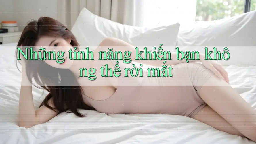 Những tính năng khiến bạn không thể rời mắt Những tính năng khiến bạn không thể rời mắt