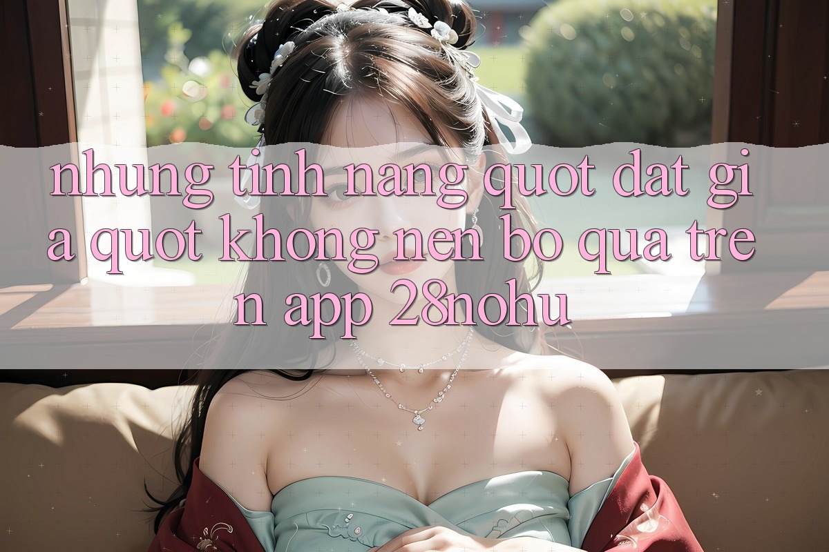 Những tính năng " đắt giá" không nên bỏ qua trên app 28nohu Những tính năng " đắt giá" không nên bỏ qua trên app 28nohu
