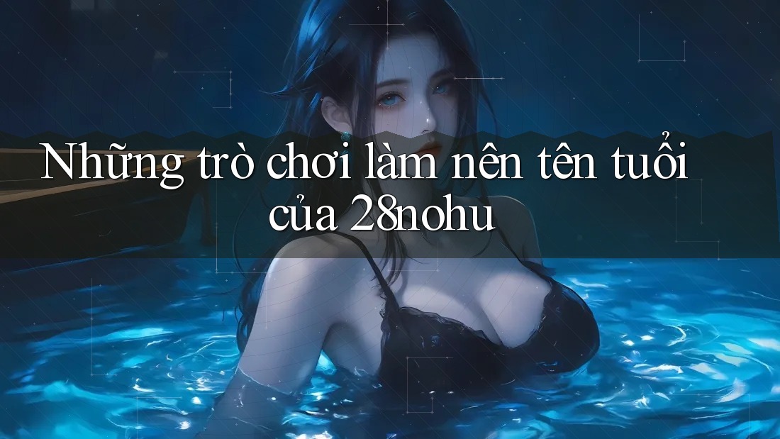 Những trò chơi làm nên tên tuổi của 28nohu Những trò chơi làm nên tên tuổi của 28nohu