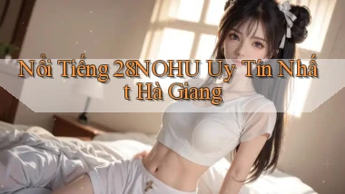 nổi tiếng 28nohu uy tín nhất Hà Giang