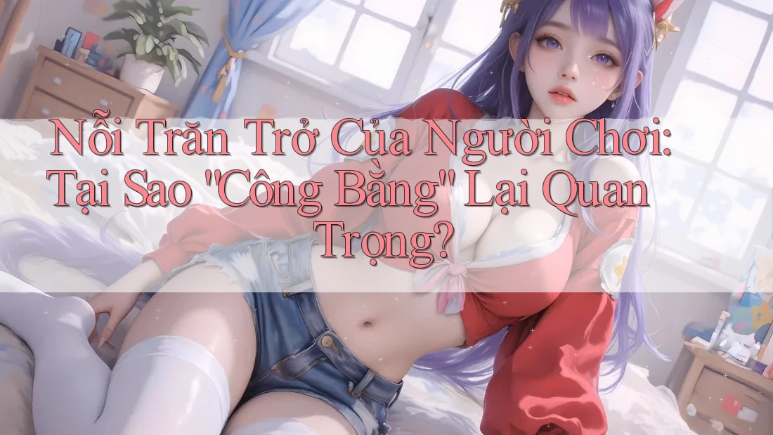 Nỗi Trăn Trở Của Người Chơi: Tại Sao “Công Bằng” Lại Quan Trọng? Nỗi Trăn Trở Của Người Chơi: Tại Sao “Công Bằng” Lại Quan Trọng?
