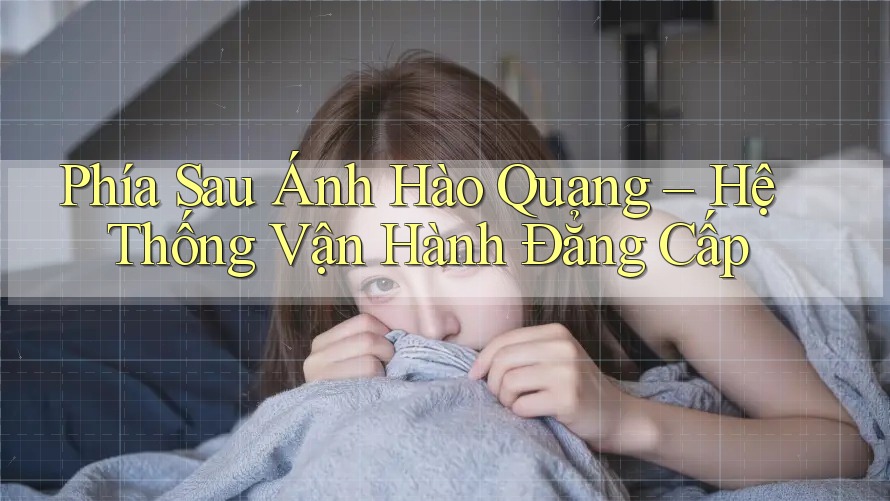 Phía Sau Ánh Hào Quang – Hệ Thống Vận Hành Đẳng Cấp Phía Sau Ánh Hào Quang – Hệ Thống Vận Hành Đẳng Cấp