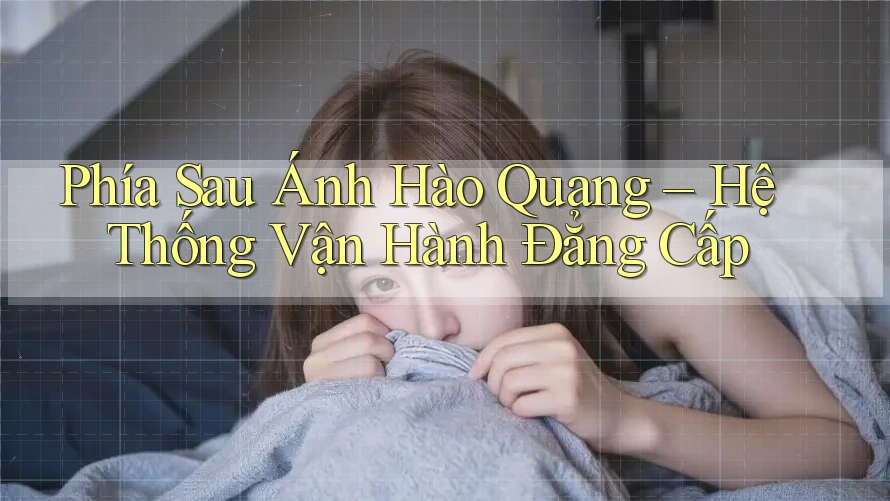 Phía Sau Ánh Hào Quang – Hệ Thống Vận Hành Đẳng Cấp Phía Sau Ánh Hào Quang – Hệ Thống Vận Hành Đẳng Cấp