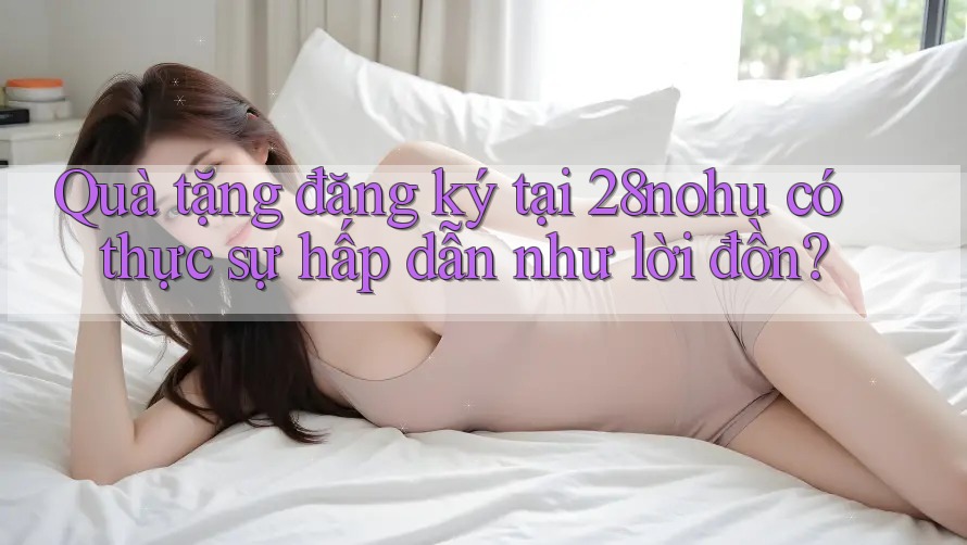 Quà tặng đăng ký tại 28nohu có thực sự hấp dẫn như lời đồn?