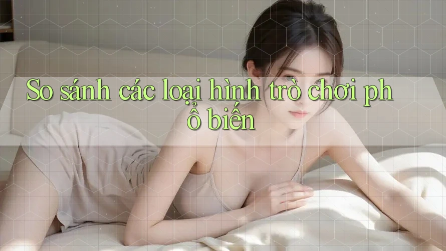 So sánh các loại hình trò chơi phổ biến