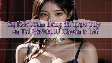 soi kèo xem bóng đá trực tuyến tại 28nohu chuẩn nhất