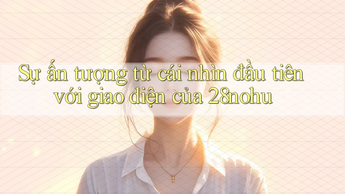 Sự ấn tượng từ cái nhìn đầu tiên với giao diện của 28nohu Sự ấn tượng từ cái nhìn đầu tiên với giao diện của 28nohu