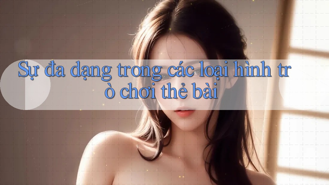 Sự đa dạng trong các loại hình trò chơi thẻ bài Sự đa dạng trong các loại hình trò chơi thẻ bài