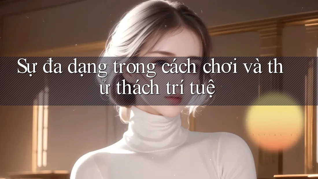 Sự đa dạng trong cách chơi và thử thách trí tuệ