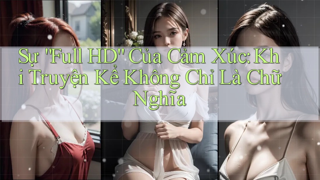 Sự “Full HD” Của Cảm Xúc: Khi Truyện Kể Không Chỉ Là Chữ Nghĩa Sự “Full HD” Của Cảm Xúc: Khi Truyện Kể Không Chỉ Là Chữ Nghĩa
