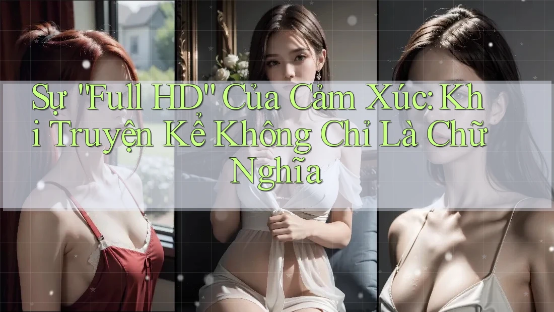 Sự “Full HD” Của Cảm Xúc: Khi Truyện Kể Không Chỉ Là Chữ Nghĩa Sự “Full HD” Của Cảm Xúc: Khi Truyện Kể Không Chỉ Là Chữ Nghĩa