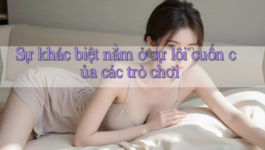 Sự khác biệt nằm ở sự lôi cuốn của các trò chơi Sự khác biệt nằm ở sự lôi cuốn của các trò chơi