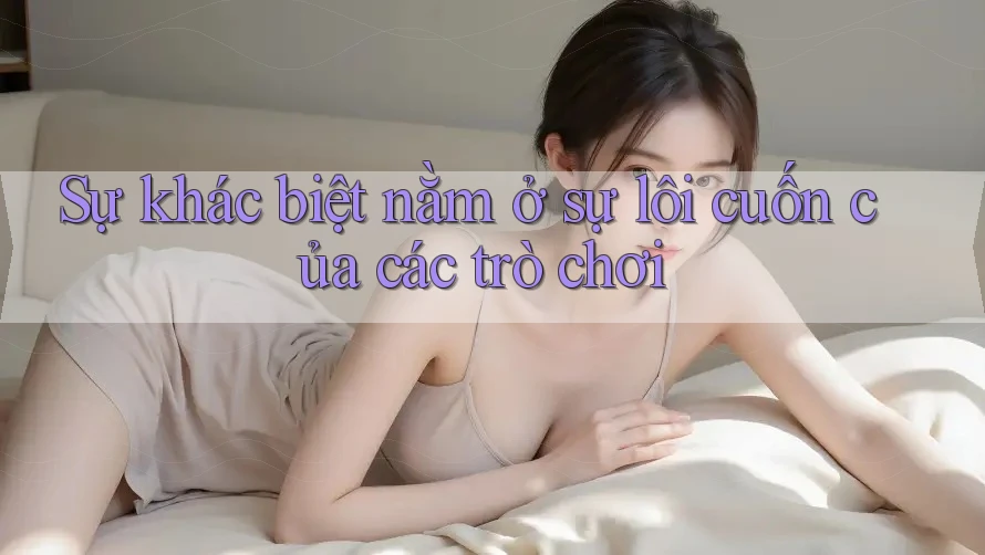 Sự khác biệt nằm ở sự lôi cuốn của các trò chơi Sự khác biệt nằm ở sự lôi cuốn của các trò chơi