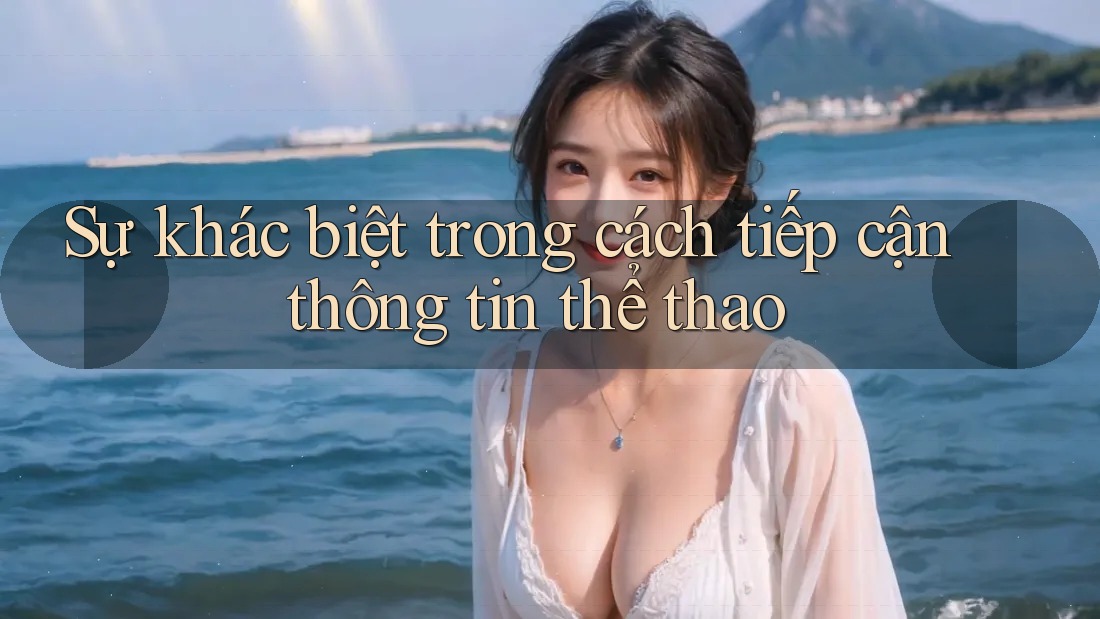 Sự khác biệt trong cách tiếp cận thông tin thể thao Sự khác biệt trong cách tiếp cận thông tin thể thao