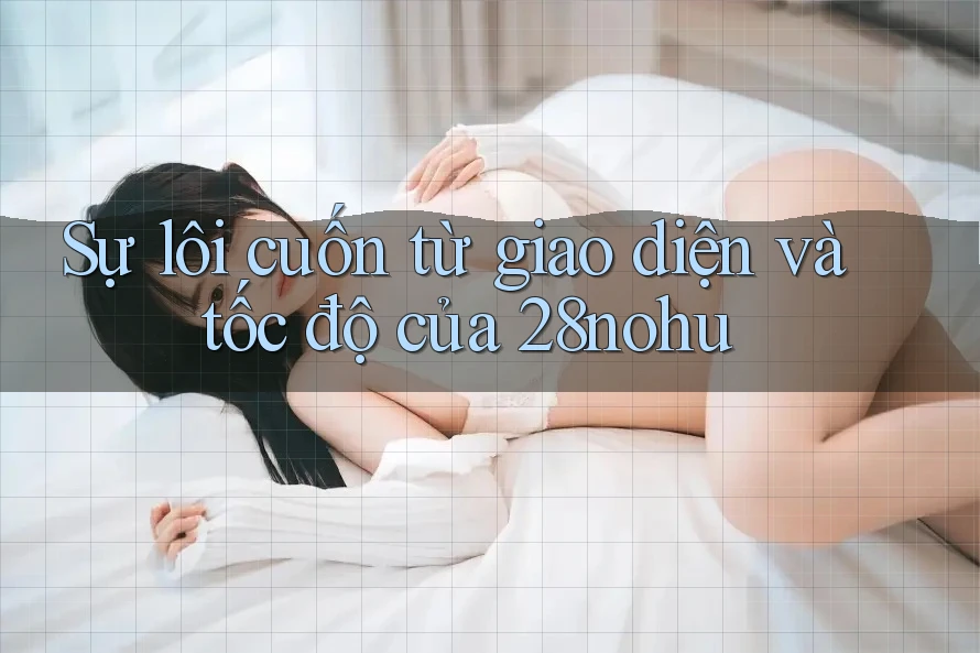 Sự lôi cuốn từ giao diện và tốc độ của 28nohu Sự lôi cuốn từ giao diện và tốc độ của 28nohu