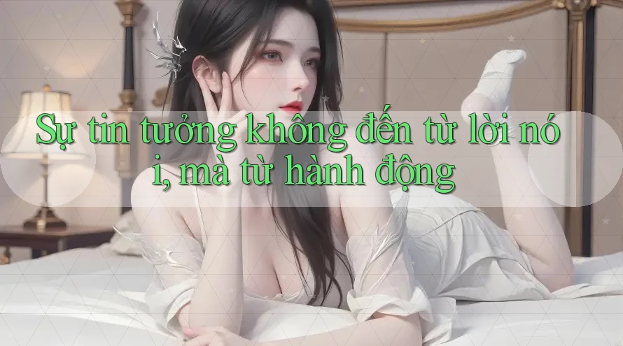 Sự tin tưởng không đến từ lời nói, mà từ hành động Sự tin tưởng không đến từ lời nói, mà từ hành động