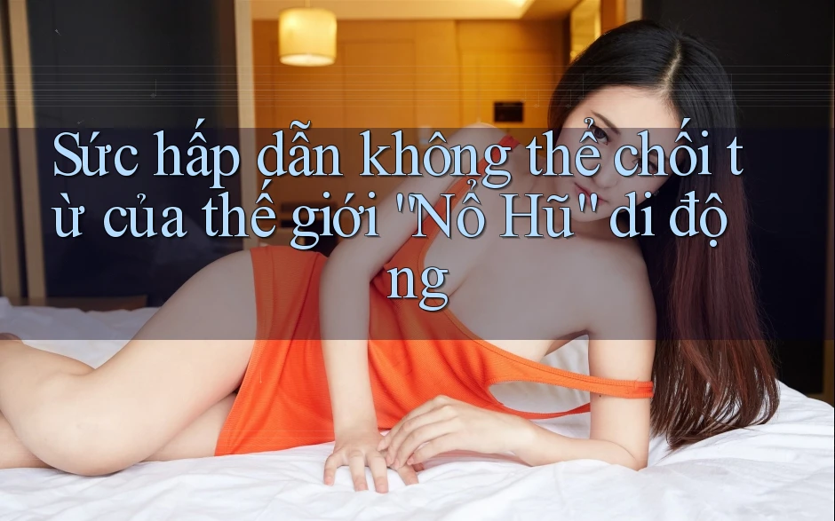 Sức hấp dẫn không thể chối từ của thế giới “Nổ Hũ” di động Sức hấp dẫn không thể chối từ của thế giới “Nổ Hũ” di động