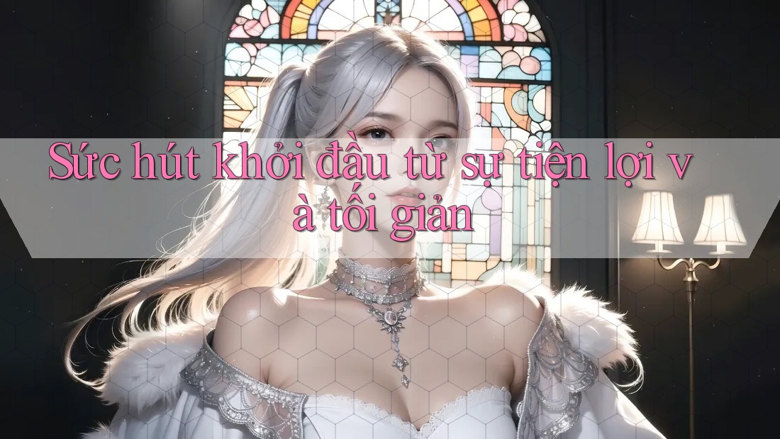 Sức hút khởi đầu từ sự tiện lợi và tối giản Sức hút khởi đầu từ sự tiện lợi và tối giản