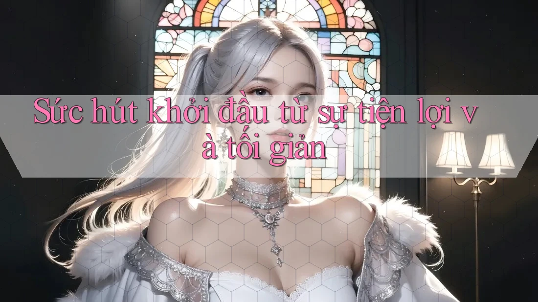 Sức hút khởi đầu từ sự tiện lợi và tối giản Sức hút khởi đầu từ sự tiện lợi và tối giản