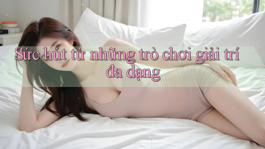 Sức hút từ những trò chơi giải trí đa dạng Sức hút từ những trò chơi giải trí đa dạng