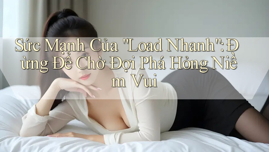 Sức Mạnh Của “Load Nhanh”: Đừng Để Chờ Đợi Phá Hỏng Niềm Vui Sức Mạnh Của “Load Nhanh”: Đừng Để Chờ Đợi Phá Hỏng Niềm Vui
