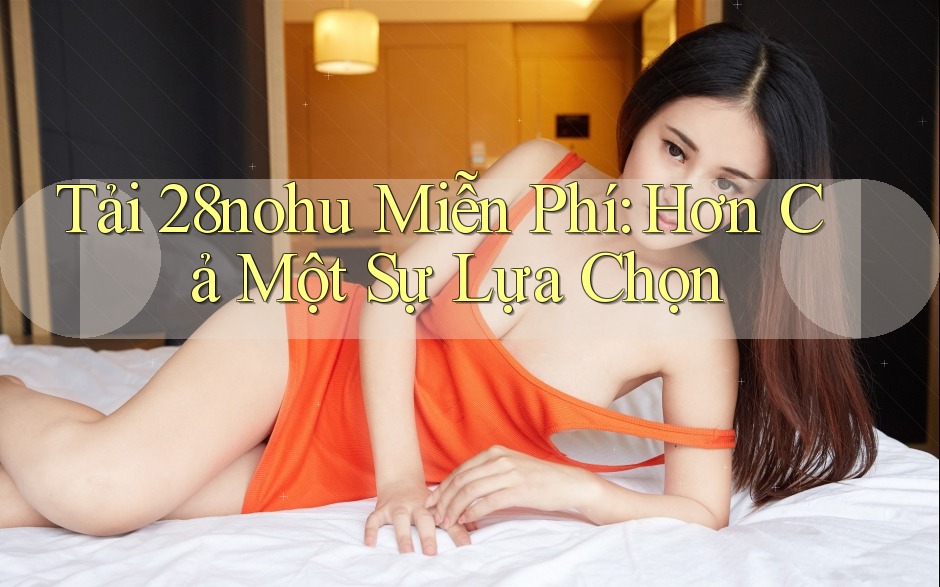 Tải 28nohu Miễn Phí: Hơn Cả Một Sự Lựa Chọn Tải 28nohu Miễn Phí: Hơn Cả Một Sự Lựa Chọn
