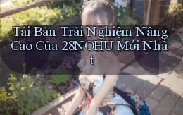 tải bản trải nghiệm nâng cao của 28nohu mới nhất