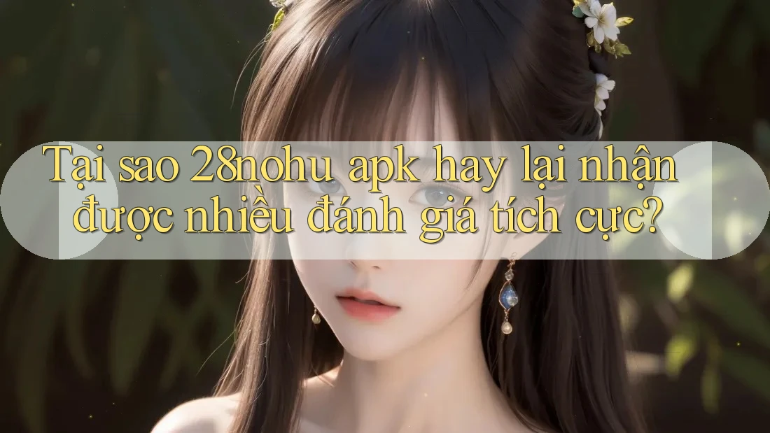 Tại sao 28nohu apk hay lại nhận được nhiều đánh giá tích cực? Tại sao 28nohu apk hay lại nhận được nhiều đánh giá tích cực?