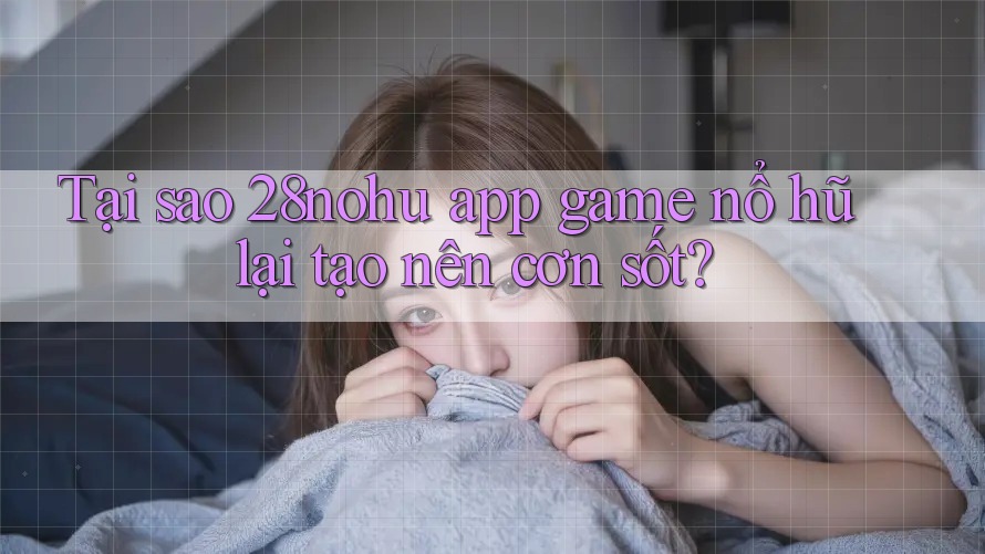 Tại sao 28nohu app game nổ hũ lại tạo nên cơn sốt? Tại sao 28nohu app game nổ hũ lại tạo nên cơn sốt?