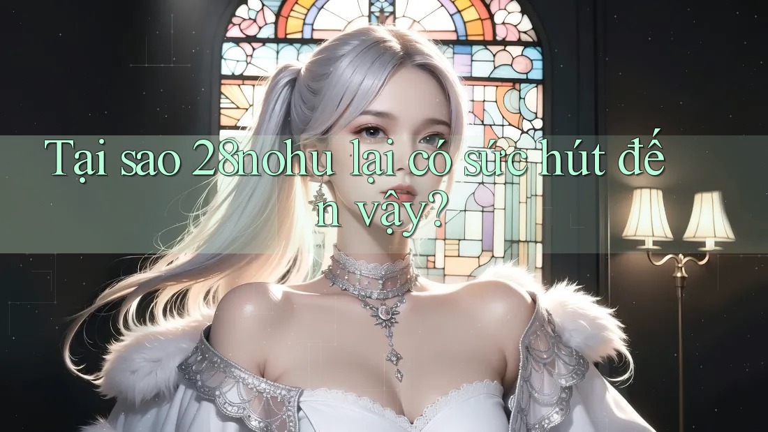 Tại sao 28nohu lại có sức hút đến vậy? Tại sao 28nohu lại có sức hút đến vậy?
