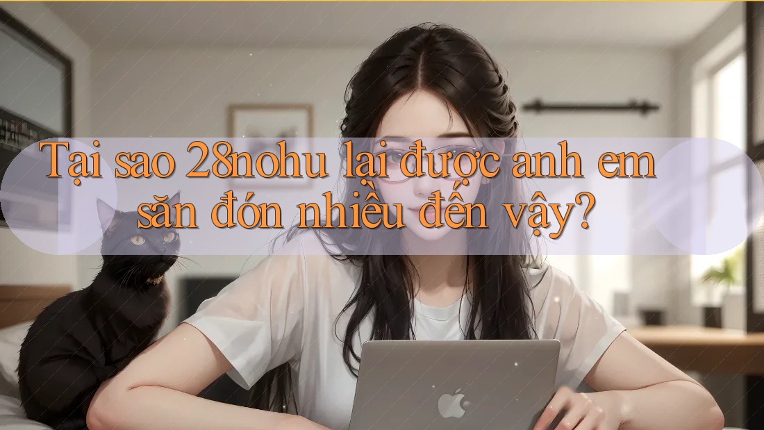 Tại sao 28nohu lại được anh em săn đón nhiều đến vậy?