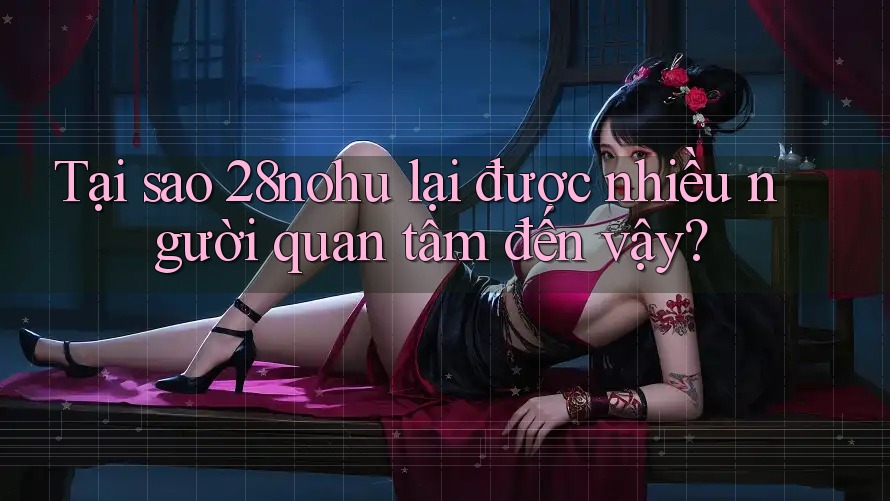 Tại sao 28nohu lại được nhiều người quan tâm đến vậy? Tại sao 28nohu lại được nhiều người quan tâm đến vậy?