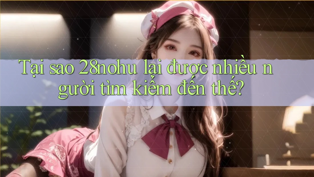 Tại sao 28nohu lại được nhiều người tìm kiếm đến thế? Tại sao 28nohu lại được nhiều người tìm kiếm đến thế?